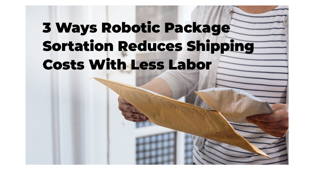 Cover image for report on 3 Ways Robotic Package Sortation Reduces Shipping Costs with Less Labor.